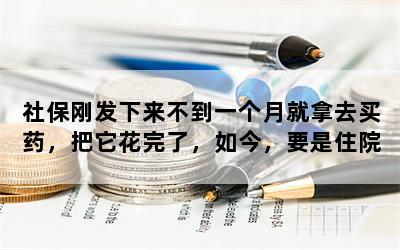 社保刚发下来不到一个月就拿去买药，把它花完了，如今，要是住院怎么办？