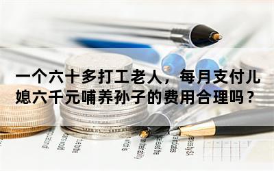 一个六十多打工老人，每月支付儿媳六千元哺养孙子的费用合理吗？