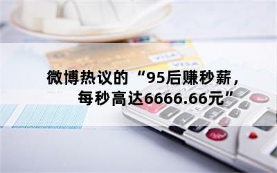 微博热议的“95后赚秒薪，每秒高达6666.66元”