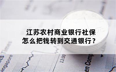 江苏农村商业银行社保怎么把钱转到交通银行？