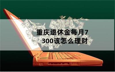 重庆退休金每月7300该怎么理财