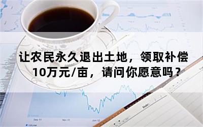 让农民永久退出土地，领取补偿10万元/亩，请问你愿意吗？