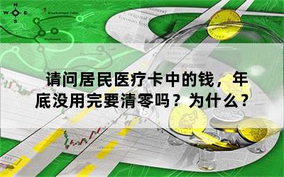 请问居民医疗卡中的钱，年底没用完要清零吗？为什么？