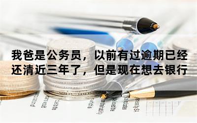 我爸是公务员，以前有过逾期已经还清近三年了，但是现在想去银行贷款能下吗（公积金里面有十几万）？