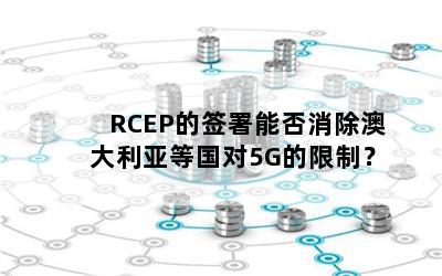 RCEP的签署能否消除澳大利亚等国对5G的限制？