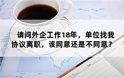 请问外企工作18年，单位找我协议离职，该同意还是不同意？