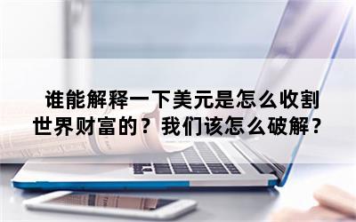 谁能解释一下美元是怎么收割世界财富的？我们该怎么破解？