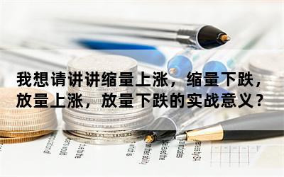 我想请讲讲缩量上涨，缩量下跌，放量上涨，放量下跌的实战意义？