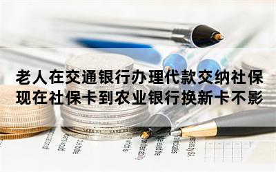 老人在交通银行办理代款交纳社保现在社保卡到农业银行换新卡不影响吧？