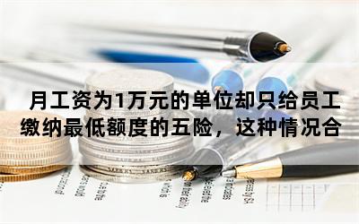 月工资为1万元的单位却只给员工缴纳最低额度的五险，这种情况合法吗，遇到这种情况该怎么办呢？