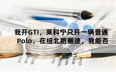 我开GTI，莱科宁只开一辆普通Polo，在纽北跑圈速，我能否轻易秒掉他？