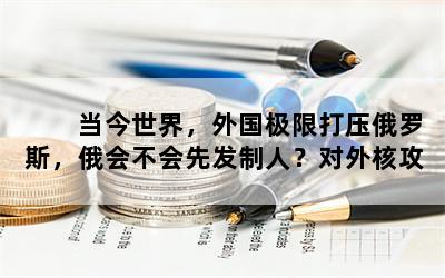 　　当今世界，外国极限打压俄罗斯，俄会不会先发制人？对外核攻击？  