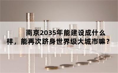  南京2035年能建设成什么样，能再次跻身世界级大城市嘛？