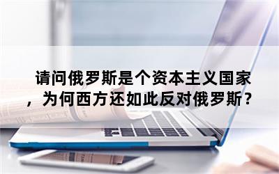 请问俄罗斯是个资本主义国家，为何西方还如此反对俄罗斯？