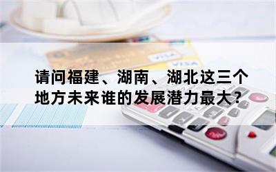 请问福建、湖南、湖北这三个地方未来谁的发展潜力最大？