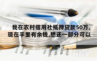 我在农村信用社抵押贷款50万,现在手里有余钱,想还一部分可以吗？