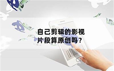 自己剪辑的影视片段算原创吗？