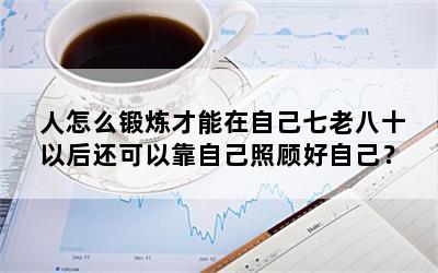 人怎么锻炼才能在自己七老八十以后还可以靠自己照顾好自己？