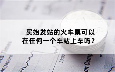 买始发站的火车票可以在任何一个车站上车吗？