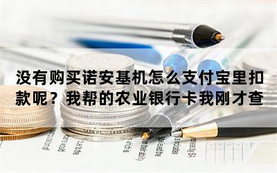 没有购买诺安基机怎么支付宝里扣款呢？我帮的农业银行卡我刚才查一下近两个月扣了一百多元