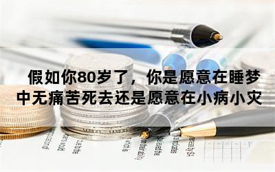 假如你80岁了，你是愿意在睡梦中无痛苦死去还是愿意在小病小灾中活到100岁？为什么？