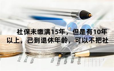 社保未缴满15年，但是有10年以上，己到退休年龄，可以不把社保转回原户口所在地吗？有哪些需要注意的问题？