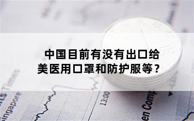 中国目前有没有出口给美医用口罩和防护服等？