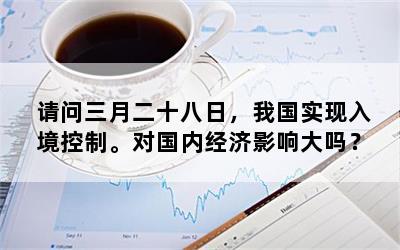 请问三月二十八日，我国实现入境控制。对国内经济影响大吗？