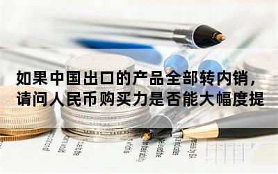 如果中国出口的产品全部转内销，请问人民币购买力是否能大幅度提高？