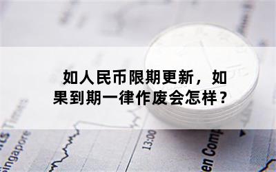 如人民币限期更新，如果到期一律作废会怎样？