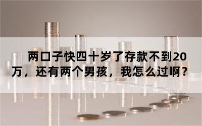两口子快四十岁了存款不到20万，还有两个男孩，我怎么过啊？