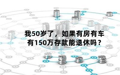 我50岁了，如果有房有车有150万存款能退休吗？