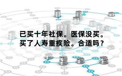 已买十年社保。医保没买。买了人寿重疾险。合适吗？