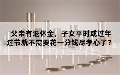 父亲有退休金，子女平时或过年过节就不需要花一分钱尽孝心了？