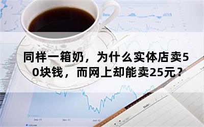 同样一箱奶，为什么实体店卖50块钱，而网上却能卖25元？