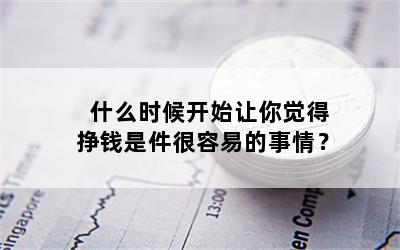 什么时候开始让你觉得挣钱是件很容易的事情？