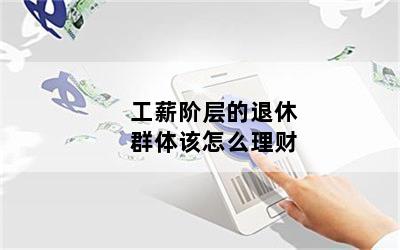 工薪阶层的退休群体该怎么理财
