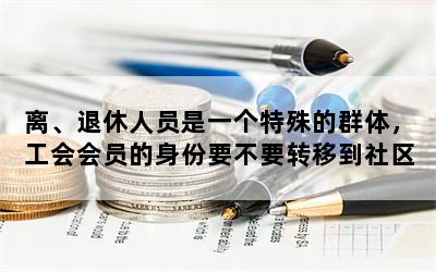 离、退休人员是一个特殊的群体，工会会员的身份要不要转移到社区？