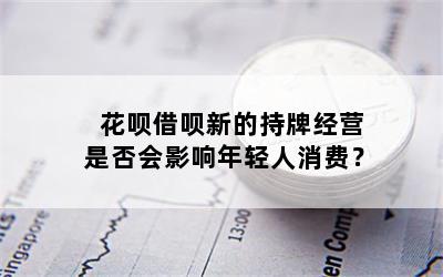 花呗借呗新的持牌经营是否会影响年轻人消费？