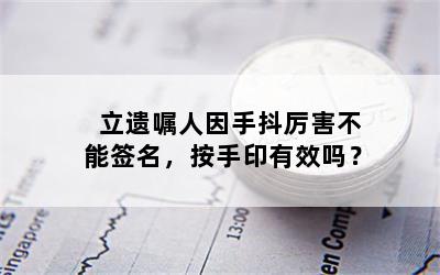 立遗嘱人因手抖厉害不能签名，按手印有效吗？
