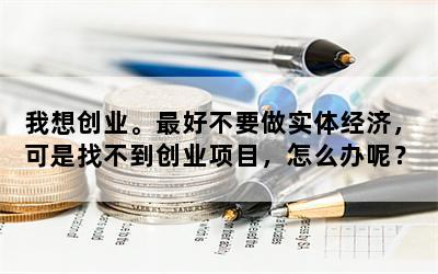 我想创业。最好不要做实体经济，可是找不到创业项目，怎么办呢？