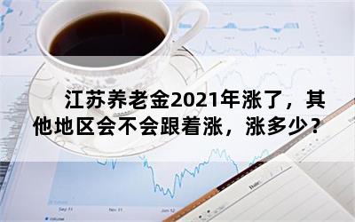 江苏养老金2021年涨了，其他地区会不会跟着涨，涨多少？