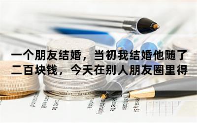 一个朋友结婚，当初我结婚他随了二百块钱，今天在别人朋友圈里得知他今天结婚，没有通知我，想问大家怎么办