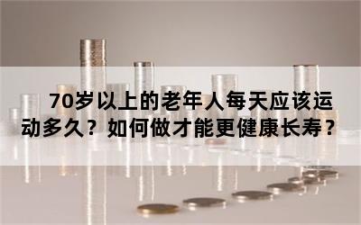 70岁以上的老年人每天应该运动多久？如何做才能更健康长寿？