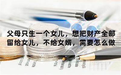 父母只生一个女儿，想把财产全部留给女儿，不给女婿，需要怎么做？