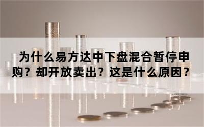 为什么易方达中下盘混合暂停申购？却开放卖出？这是什么原因？