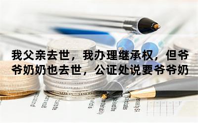 我父亲去世，我办理继承权，但爷爷奶奶也去世，公证处说要爷爷奶奶户籍注销证明，这个是必要的吗？