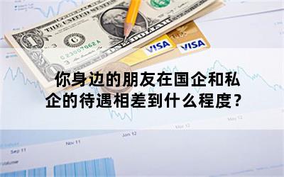 你身边的朋友在国企和私企的待遇相差到什么程度？