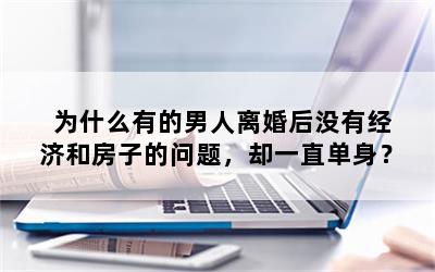 为什么有的男人离婚后没有经济和房子的问题，却一直单身？