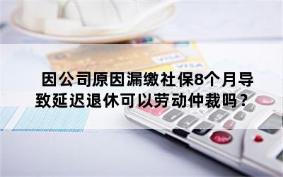 因公司原因漏缴社保8个月导致延迟退休可以劳动仲裁吗？